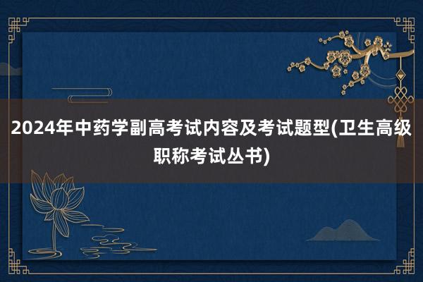 2024年中药学副高考试内容及考试题型(卫生高级职称考试丛书)