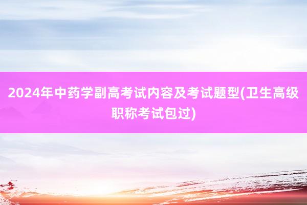 2024年中药学副高考试内容及考试题型(卫生高级职称考试包过)