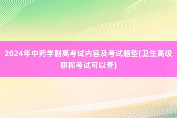 2024年中药学副高考试内容及考试题型(卫生高级职称考试可以查)