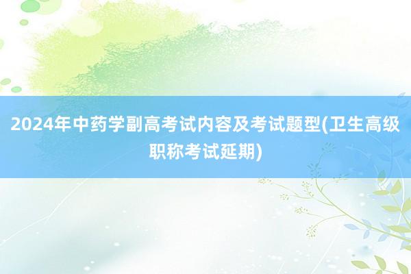 2024年中药学副高考试内容及考试题型(卫生高级职称考试延期)