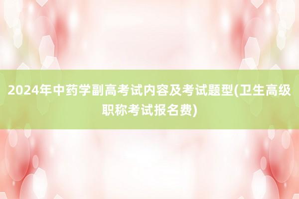 2024年中药学副高考试内容及考试题型(卫生高级职称考试报名费)