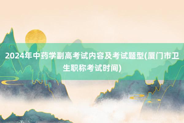 2024年中药学副高考试内容及考试题型(厦门市卫生职称考试时间)