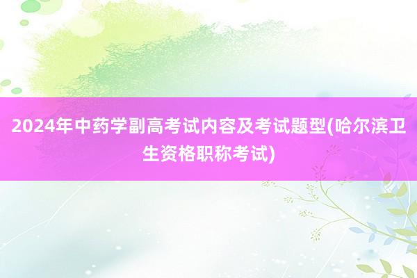 2024年中药学副高考试内容及考试题型(哈尔滨卫生资格职称考试)