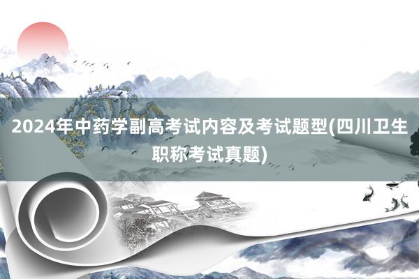 2024年中药学副高考试内容及考试题型(四川卫生职称考试真题)
