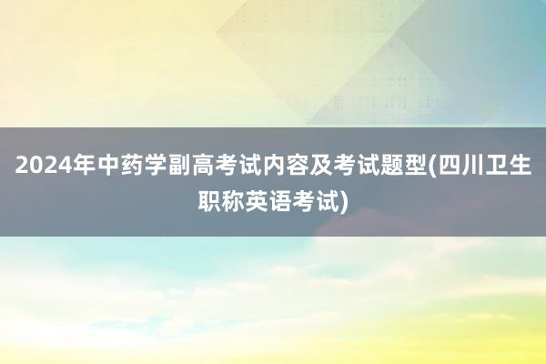 2024年中药学副高考试内容及考试题型(四川卫生职称英语考试)