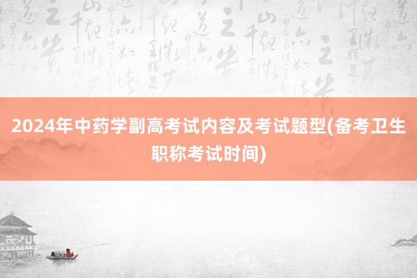 2024年中药学副高考试内容及考试题型(备考卫生职称考试时间)
