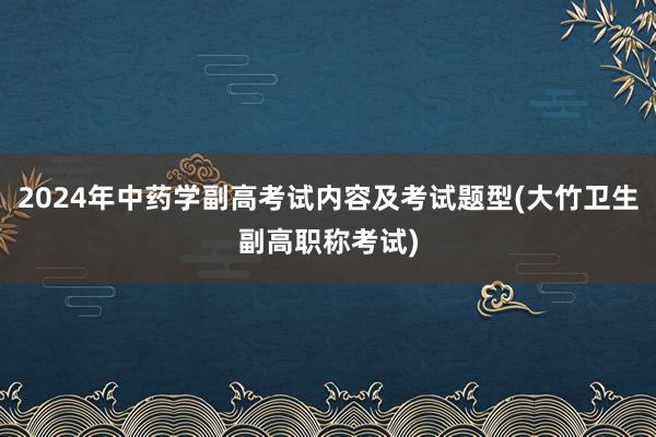 2024年中药学副高考试内容及考试题型(大竹卫生副高职称考试)