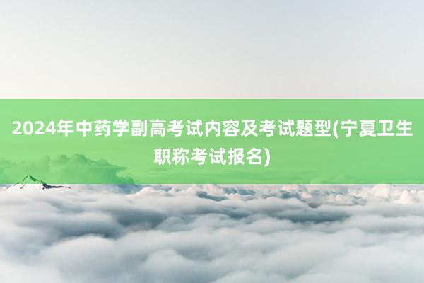 2024年中药学副高考试内容及考试题型(宁夏卫生职称考试报名)