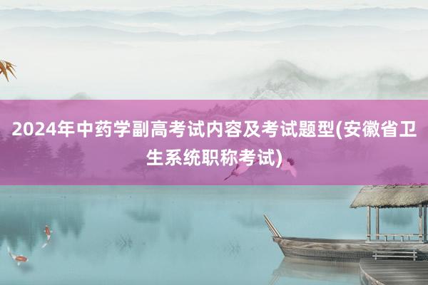 2024年中药学副高考试内容及考试题型(安徽省卫生系统职称考试)