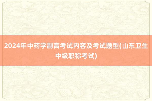 2024年中药学副高考试内容及考试题型(山东卫生中级职称考试)