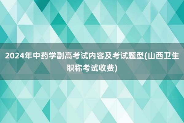 2024年中药学副高考试内容及考试题型(山西卫生职称考试收费)