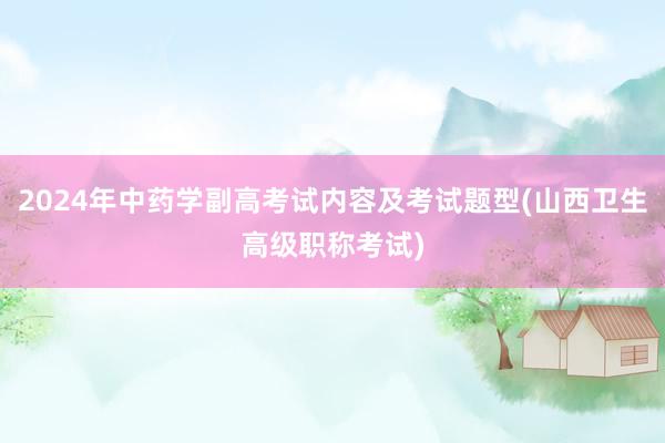 2024年中药学副高考试内容及考试题型(山西卫生高级职称考试)