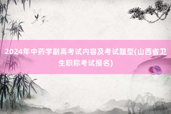 2024年中药学副高考试内容及考试题型(山西省卫生职称考试报名)