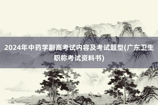 2024年中药学副高考试内容及考试题型(广东卫生职称考试资料书)