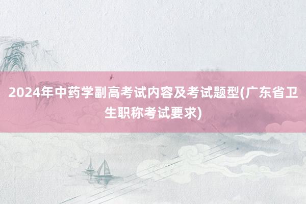 2024年中药学副高考试内容及考试题型(广东省卫生职称考试要求)