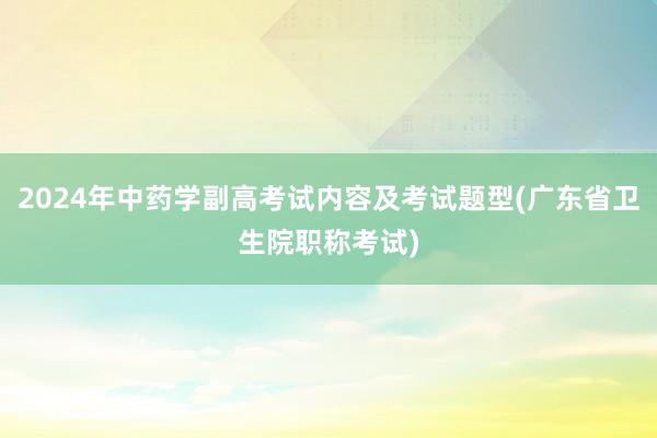 2024年中药学副高考试内容及考试题型(广东省卫生院职称考试)