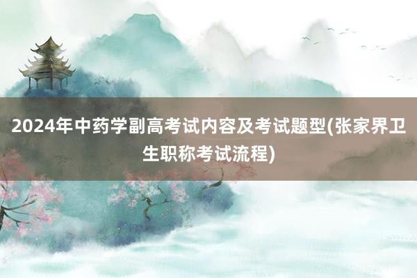 2024年中药学副高考试内容及考试题型(张家界卫生职称考试流程)