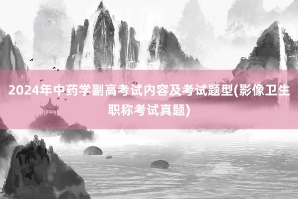 2024年中药学副高考试内容及考试题型(影像卫生职称考试真题)