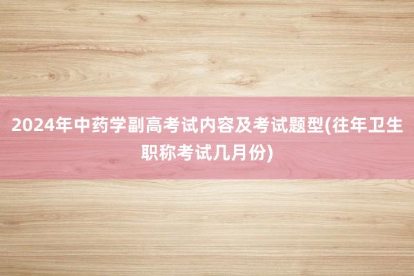 2024年中药学副高考试内容及考试题型(往年卫生职称考试几月份)