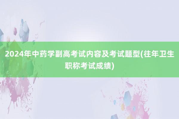 2024年中药学副高考试内容及考试题型(往年卫生职称考试成绩)
