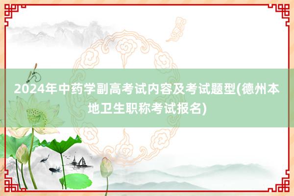 2024年中药学副高考试内容及考试题型(德州本地卫生职称考试报名)