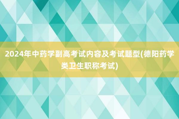 2024年中药学副高考试内容及考试题型(德阳药学类卫生职称考试)