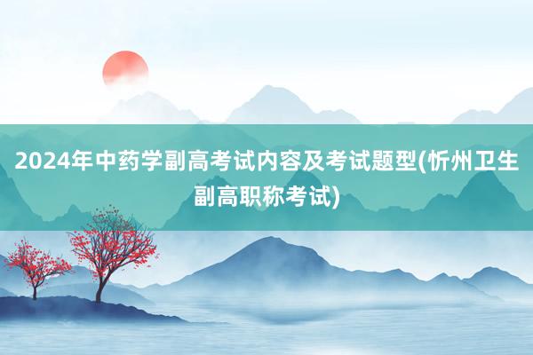 2024年中药学副高考试内容及考试题型(忻州卫生副高职称考试)
