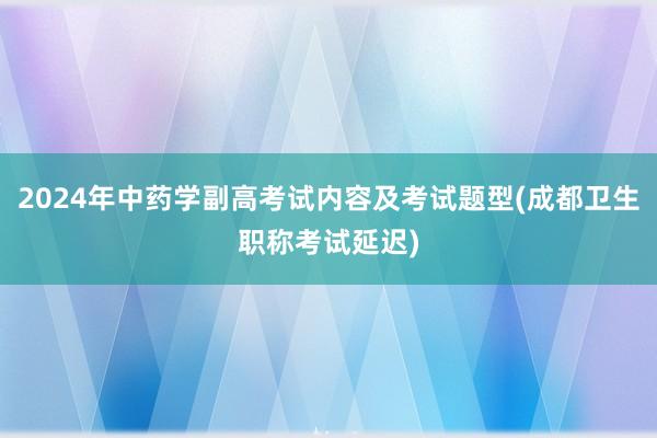 2024年中药学副高考试内容及考试题型(成都卫生职称考试延迟)