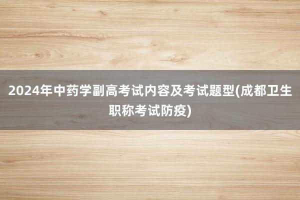 2024年中药学副高考试内容及考试题型(成都卫生职称考试防疫)