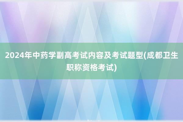 2024年中药学副高考试内容及考试题型(成都卫生职称资格考试)