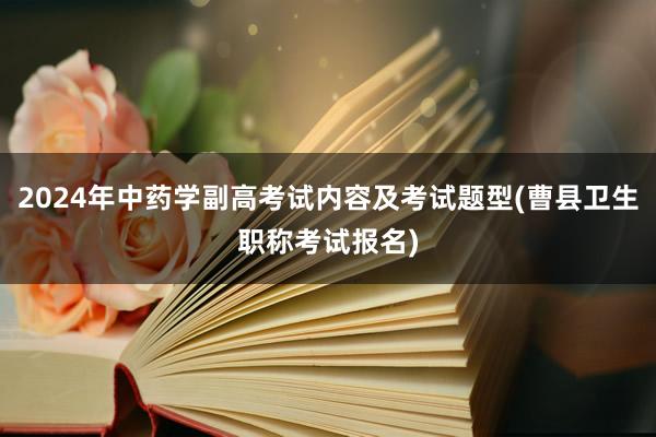 2024年中药学副高考试内容及考试题型(曹县卫生职称考试报名)