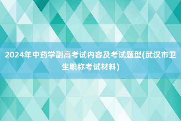 2024年中药学副高考试内容及考试题型(武汉市卫生职称考试材料)