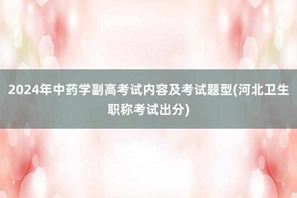 2024年中药学副高考试内容及考试题型(河北卫生职称考试出分)