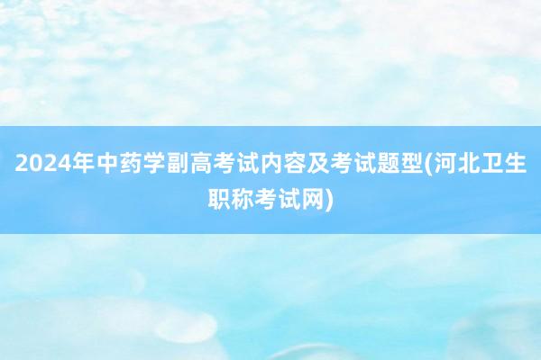 2024年中药学副高考试内容及考试题型(河北卫生职称考试网)