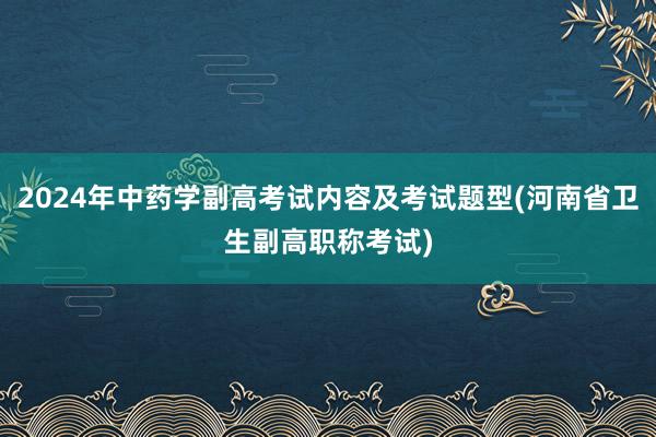 2024年中药学副高考试内容及考试题型(河南省卫生副高职称考试)