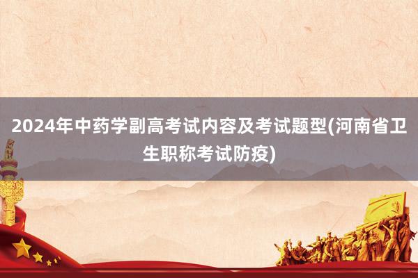 2024年中药学副高考试内容及考试题型(河南省卫生职称考试防疫)