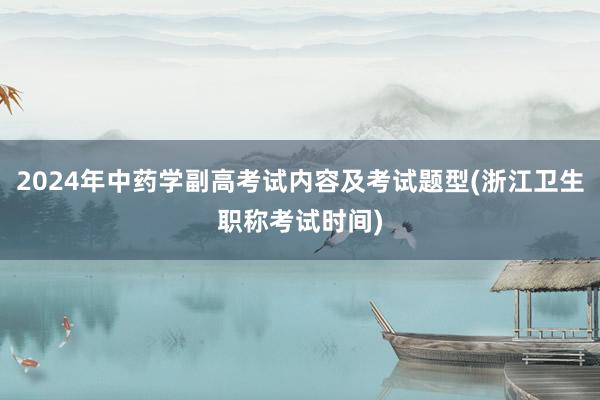 2024年中药学副高考试内容及考试题型(浙江卫生职称考试时间)