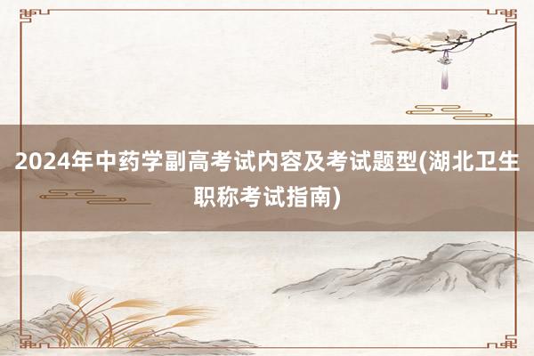 2024年中药学副高考试内容及考试题型(湖北卫生职称考试指南)
