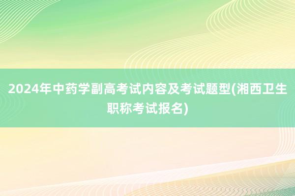 2024年中药学副高考试内容及考试题型(湘西卫生职称考试报名)
