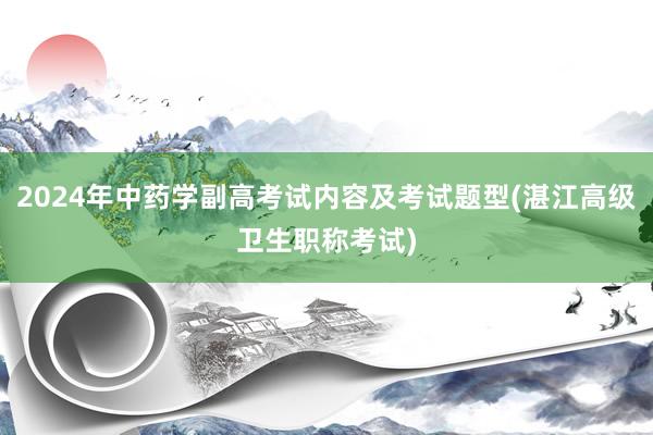 2024年中药学副高考试内容及考试题型(湛江高级卫生职称考试)