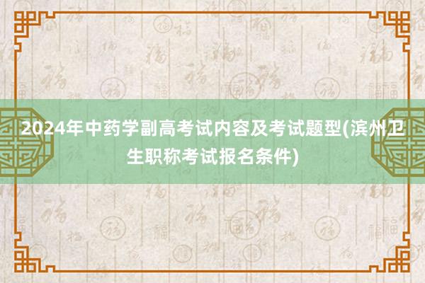 2024年中药学副高考试内容及考试题型(滨州卫生职称考试报名条件)
