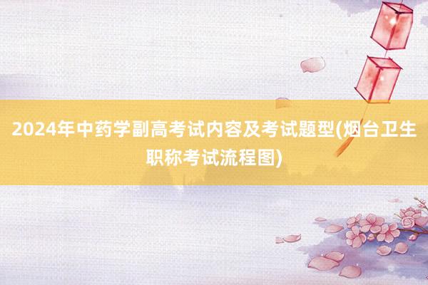 2024年中药学副高考试内容及考试题型(烟台卫生职称考试流程图)