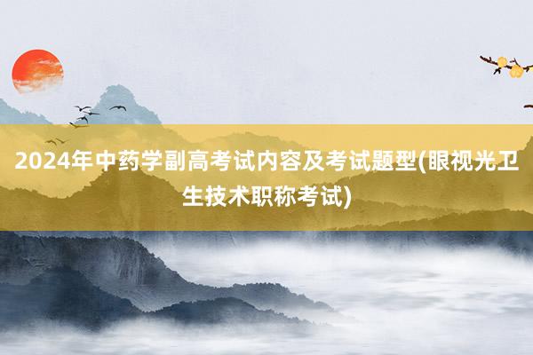 2024年中药学副高考试内容及考试题型(眼视光卫生技术职称考试)