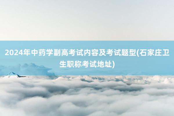 2024年中药学副高考试内容及考试题型(石家庄卫生职称考试地址)