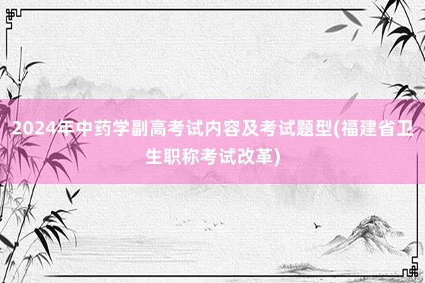 2024年中药学副高考试内容及考试题型(福建省卫生职称考试改革)