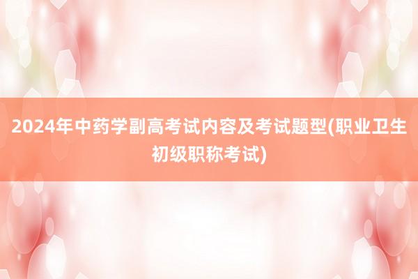 2024年中药学副高考试内容及考试题型(职业卫生初级职称考试)