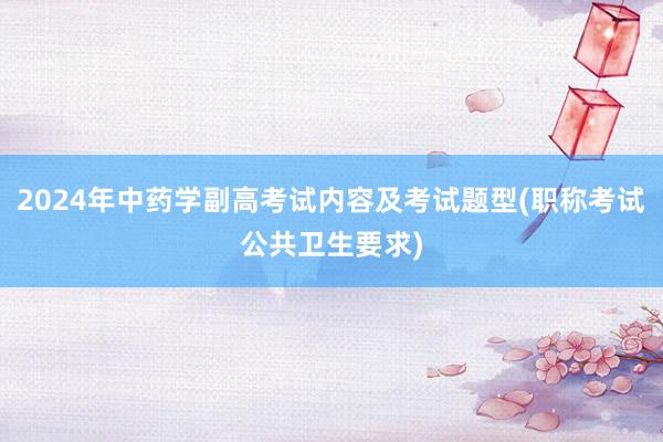 2024年中药学副高考试内容及考试题型(职称考试公共卫生要求)
