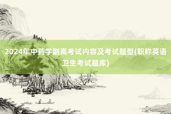 2024年中药学副高考试内容及考试题型(职称英语卫生考试题库)