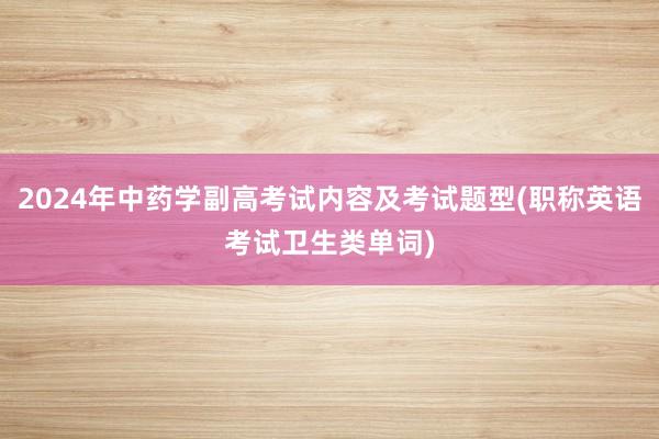 2024年中药学副高考试内容及考试题型(职称英语考试卫生类单词)