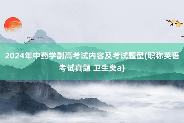 2024年中药学副高考试内容及考试题型(职称英语考试真题 卫生类a)